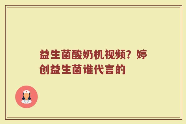 益生菌酸奶机视频？婷创益生菌谁代言的