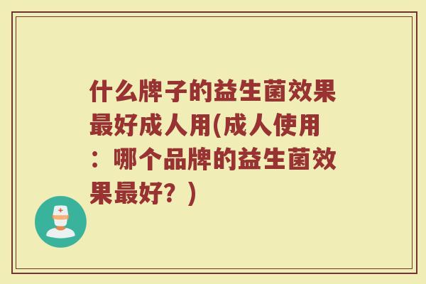 什么牌子的益生菌效果好成人用(成人使用:哪个品牌的益生菌效果好?) 什么牌子的益生菌效果好成人用(成人使用:哪个品牌的益生菌效果好?)