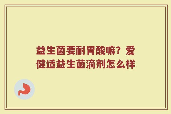 益生菌要耐胃酸嘛？爱健适益生菌滴剂怎么样