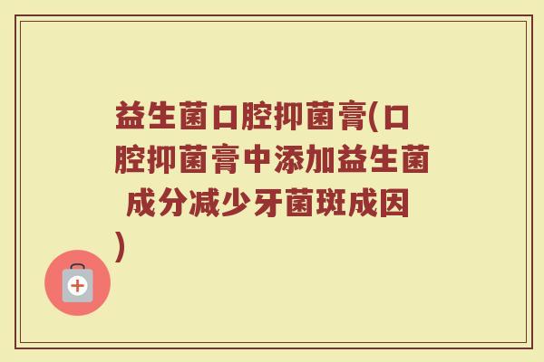 益生菌口腔抑菌膏(口腔抑菌膏中添加益生菌 成分减少牙菌斑成因)