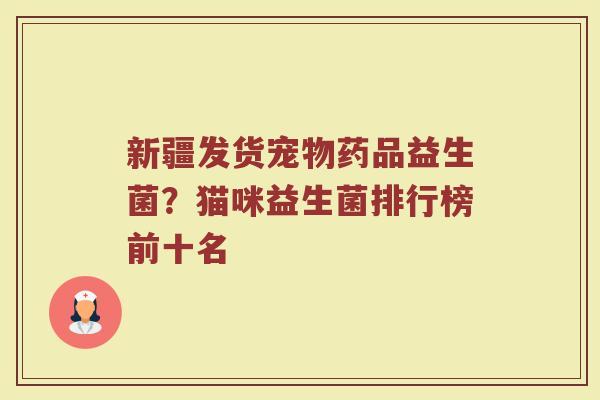 新疆发货宠物药品益生菌？猫咪益生菌排行榜前十名