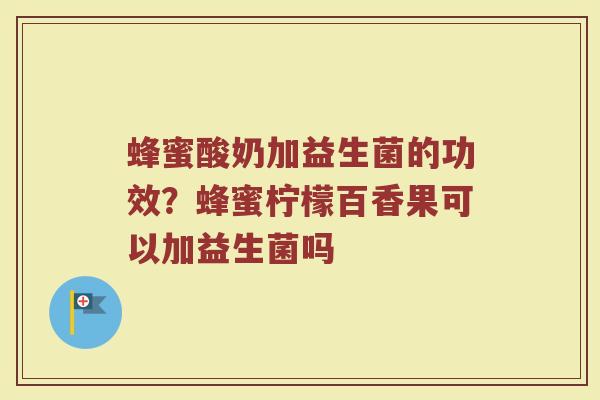 蜂蜜酸奶加益生菌的功效？蜂蜜柠檬百香果可以加益生菌吗