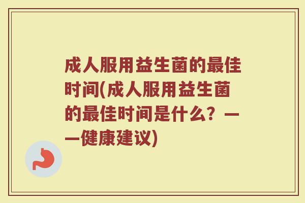 成人服用益生菌的最佳时间(成人服用益生菌的最佳时间是什么？——健康建议)