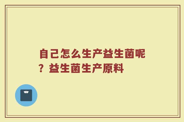 自己怎么生产益生菌呢？益生菌生产原料