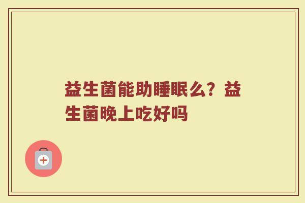 益生菌能助睡眠么？益生菌晚上吃好吗