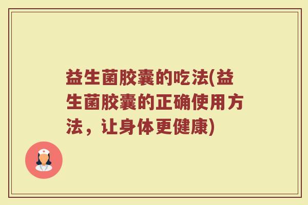 益生菌胶囊的吃法(益生菌胶囊的正确使用方法，让身体更健康)