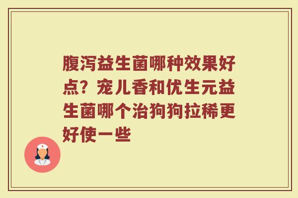 腹泻益生菌哪种效果好点？宠儿香和优生元益生菌哪个治狗狗拉稀更好使一些