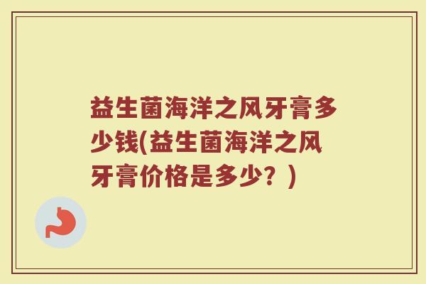 益生菌海洋之风牙膏多少钱(益生菌海洋之风牙膏价格是多少？)