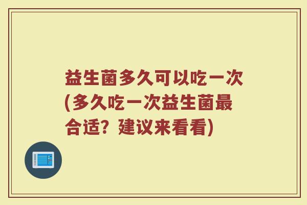 益生菌多久可以吃一次(多久吃一次益生菌最合适？建议来看看)