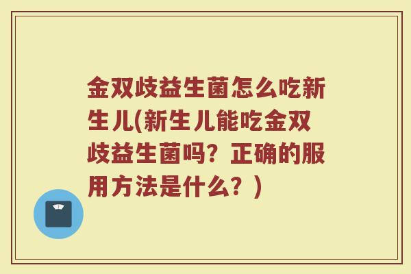 金双歧益生菌怎么吃新生儿(新生儿能吃金双歧益生菌吗？正确的服用方法是什么？)