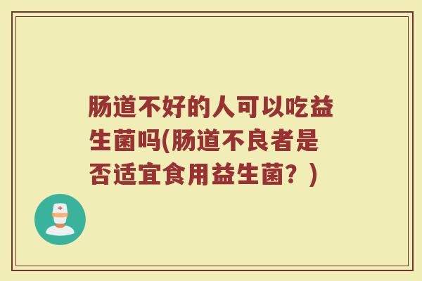 肠道不好的人可以吃益生菌吗(肠道不良者是否适宜食用益生菌？)