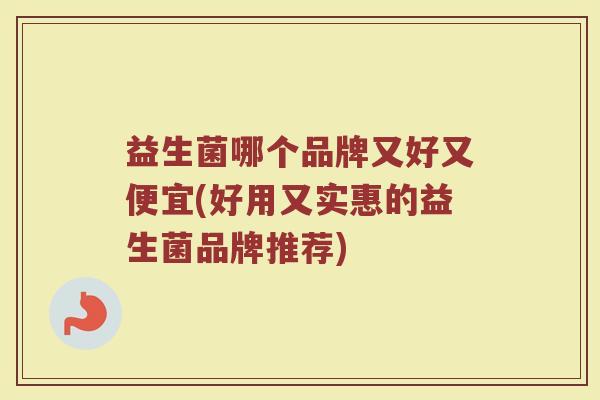 益生菌哪个品牌又好又便宜(好用又实惠的益生菌品牌推荐)