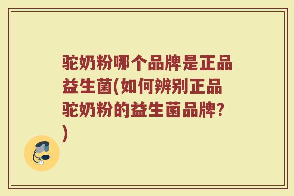驼奶粉哪个品牌是正品益生菌(如何辨别正品驼奶粉的益生菌品牌？)