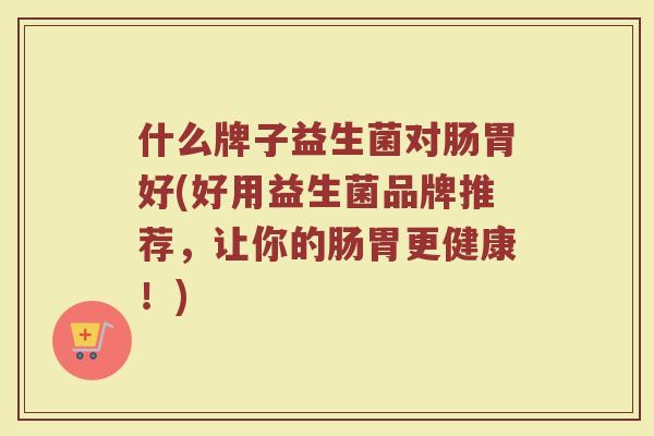 什么牌子益生菌对肠胃好(好用益生菌品牌推荐，让你的肠胃更健康！)