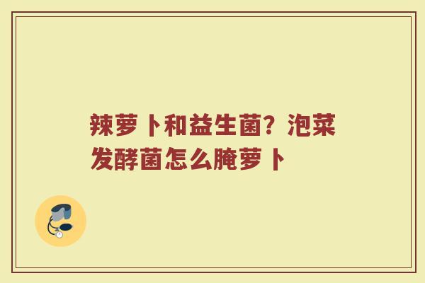 辣萝卜和益生菌？泡菜发酵菌怎么腌萝卜