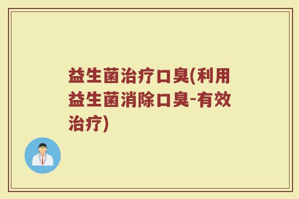 益生菌治疗口臭(利用益生菌消除口臭-有效治疗)