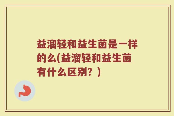 益溜轻和益生菌是一样的么(益溜轻和益生菌有什么区别？)