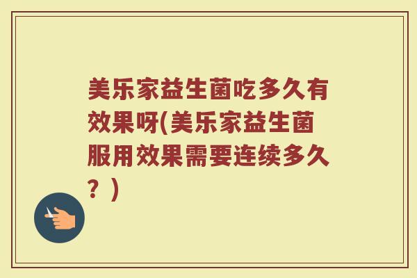 美乐家益生菌吃多久有效果呀(美乐家益生菌服用效果需要连续多久？)