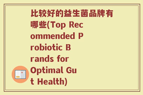 比较好的益生菌品牌有哪些(Top Recommended Probiotic Brands for Optimal Gut Health)
