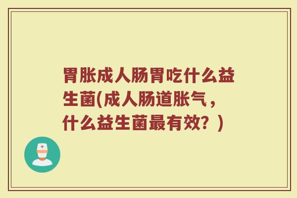 胃胀成人肠胃吃什么益生菌(成人肠道,什么益生菌有效?) 胃胀成人肠胃吃什么益生菌(成人肠道,什么益生菌有效?)