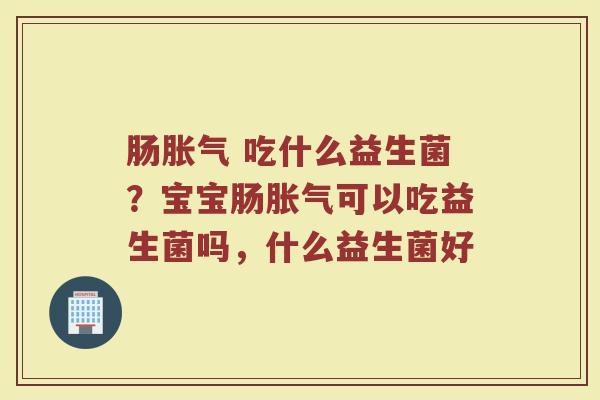 肠胀气 吃什么益生菌？宝宝肠胀气可以吃益生菌吗，什么益生菌好