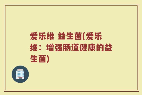 爱乐维 益生菌(爱乐维:增强肠道健康的益生菌) 爱乐维 益生菌(爱乐维:增强肠道健康的益生菌)