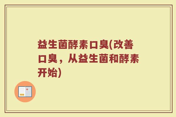 益生菌酵素口臭(改善口臭，从益生菌和酵素开始)