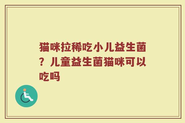 猫咪拉稀吃小儿益生菌？儿童益生菌猫咪可以吃吗
