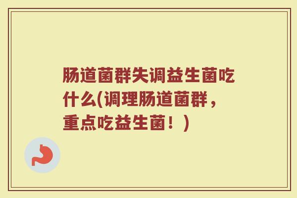 肠道菌群失调益生菌吃什么(调理肠道菌群,重点吃益生菌!) 肠道菌群失调益生菌吃什么(调理肠道菌群,重点吃益生菌!)