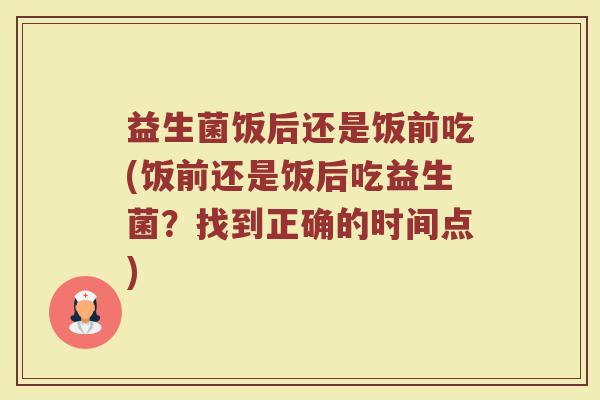 益生菌饭后还是饭前吃(饭前还是饭后吃益生菌？找到正确的时间点)