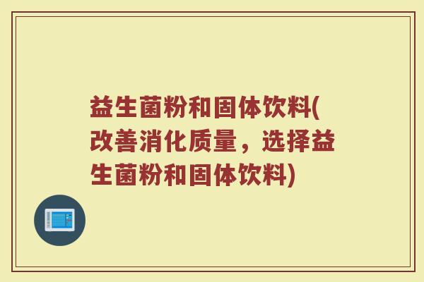 益生菌粉和固体饮料(改善消化质量，选择益生菌粉和固体饮料)