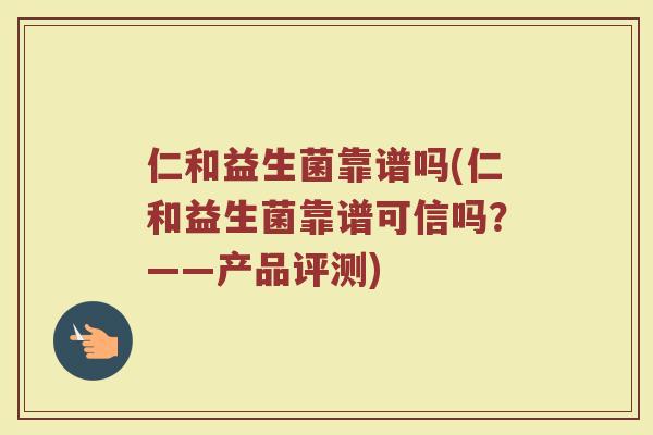 仁和益生菌靠谱吗(仁和益生菌靠谱可信吗？——产品评测)