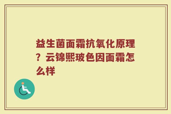 益生菌面霜原理?云锦熙玻色因面霜怎么样 益生菌面霜原理?云锦熙玻色因面霜怎么样