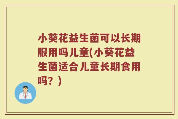 小葵花益生菌可以长期服用吗儿童(小葵花益生菌适合儿童长期食用吗？)