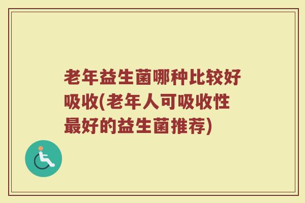 老年益生菌哪种比较好吸收(老年人可吸收性好的益生菌推荐) 老年益生菌哪种比较好吸收(老年人可吸收性好的益生菌推荐)