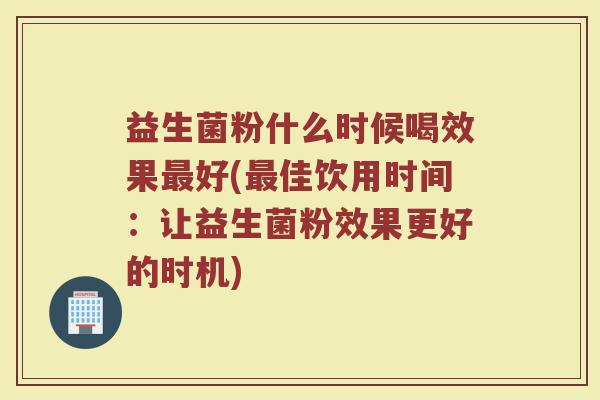 益生菌粉什么时候喝效果最好(最佳饮用时间：让益生菌粉效果更好的时机)