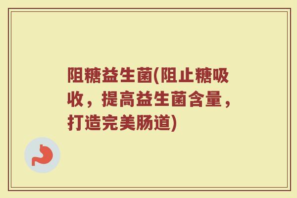 阻糖益生菌(阻止糖吸收,提高益生菌含量,打造完美肠道) 阻糖益生菌(阻止糖吸收,提高益生菌含量,打造完美肠道)