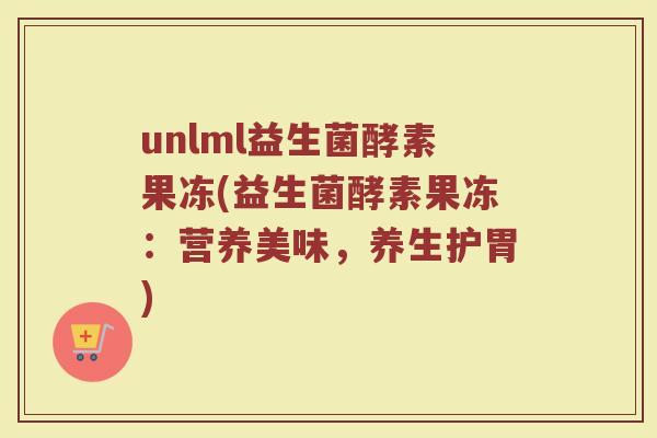 unlml益生菌酵素果冻(益生菌酵素果冻：营养美味，养生护胃)
