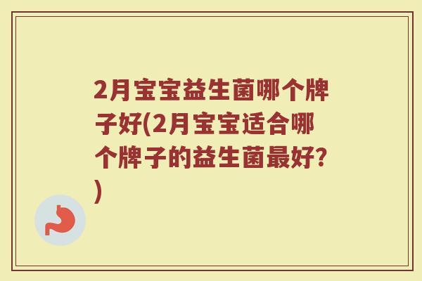 2月宝宝益生菌哪个牌子好(2月宝宝适合哪个牌子的益生菌好?) 2月宝宝益生菌哪个牌子好(2月宝宝适合哪个牌子的益生菌好?)