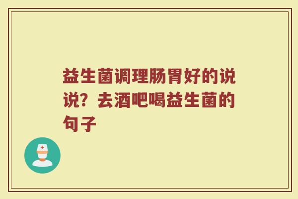 益生菌调理肠胃好的说说？去酒吧喝益生菌的句子