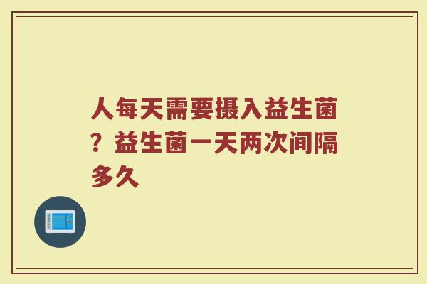 人每天需要摄入益生菌？益生菌一天两次间隔多久