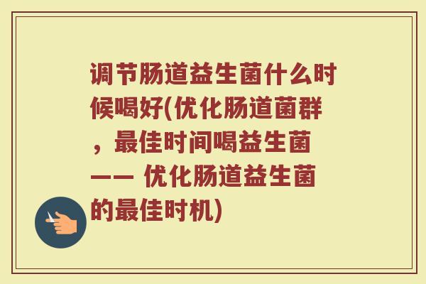 调节肠道益生菌什么时候喝好(优化肠道菌群，最佳时间喝益生菌 —— 优化肠道益生菌的最佳时机)