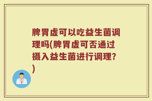 脾胃虚可以吃益生菌调理吗(脾胃虚可否通过摄入益生菌进行调理?) 脾胃虚可以吃益生菌调理吗(脾胃虚可否通过摄入益生菌进行调理?)