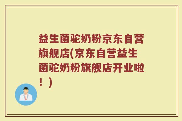 益生菌驼奶粉京东自营旗舰店(京东自营益生菌驼奶粉旗舰店开业啦!) 益生菌驼奶粉京东自营旗舰店(京东自营益生菌驼奶粉旗舰店开业啦!)