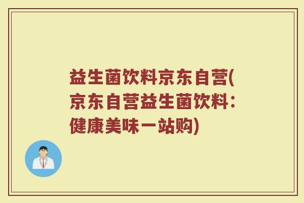 益生菌饮料京东自营(京东自营益生菌饮料:健康美味一站购) 益生菌饮料京东自营(京东自营益生菌饮料:健康美味一站购)