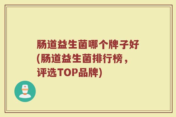 肠道益生菌哪个牌子好(肠道益生菌排行榜，评选TOP品牌)