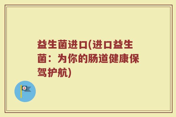 益生菌进口(进口益生菌：为你的肠道健康保驾护航)