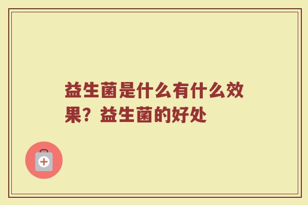 益生菌是什么有什么效果?益生菌的好处 益生菌是什么有什么效果?益生菌的好处
