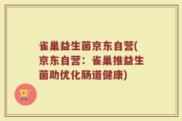 雀巢益生菌京东自营(京东自营:雀巢推益生菌助优化肠道健康) 雀巢益生菌京东自营(京东自营:雀巢推益生菌助优化肠道健康)