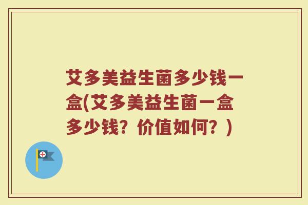艾多美益生菌多少钱一盒(艾多美益生菌一盒多少钱?价值如何?) 艾多美益生菌多少钱一盒(艾多美益生菌一盒多少钱?价值如何?)